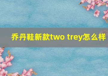 乔丹鞋新款two trey怎么样